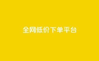 全网低价下单平台 - 全网最划算的下单平台,立享超低价!