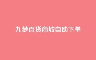 九梦百货商城自助下单 - 九梦百货商城自主购物,快捷便利任您选!