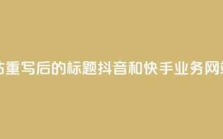 抖音快手业务网站 - 重写后的标题:抖音和快手业务网站全面解析!