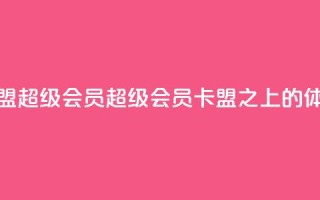 卡盟qq超级会员(QQ超级会员,卡盟之上的VIP体验)