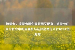 流量卡,流量卡哪个最好用又便宜,流量卡在当今社会中的重要性与选择指南亿乐社区SUP货源站