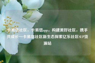 卡易信社区，卡易信app，构建美好社区，携手共成长—卡易信社区新生态探索亿乐社区SUP货源站