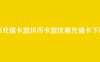 抖币充值卡盟(抖币卡盟，优惠充值卡)