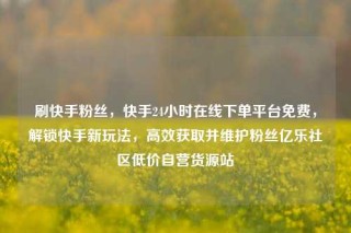 刷快手粉丝,快手24小时在线下单平台免费,解锁快手新玩法,高效获取并维护粉丝亿乐社区低价自营货源站