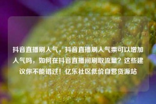 抖音直播刷人气,抖音直播刷人气票可以增加人气吗,如何在抖音直播间刷取流量?这些建议你不能错过!亿乐社区低价自营货源站