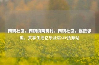 两碗社区,两碗镇两碗村,两碗社区,连接邻里,共享生活亿乐社区SUP货源站
