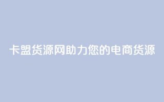 卡盟货源网:助力您的电商货源!
