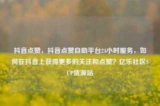 抖音点赞,抖音点赞自助平台24小时服务,如何在抖音上获得更多的关注和点赞?亿乐社区SUP货源站