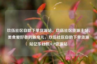 玖伍社区自助下单货源站，玖伍社区货源主站，美食爱好者的新宠儿，玖伍社区自助下单货源站亿乐社区SUP货源站