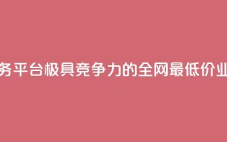 全网最低价业务平台(极具竞争力的全网最低价业务平台)