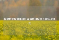 阿里影业早盘涨超7% 花旗将目标价上调至0.92港元