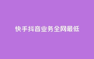 快手抖音业务全网最低 - 快手抖音业务全网最低,打破行业底线!