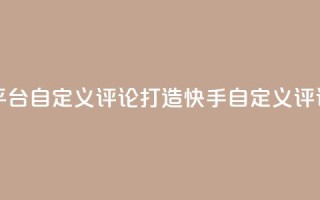 快手评论自助平台自定义评论(打造快手自定义评论,提升平台表现)