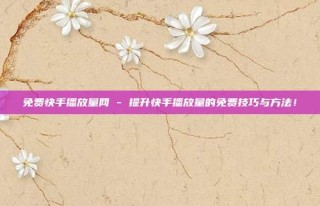 免费快手播放量网 - 提升快手播放量的免费技巧与方法!