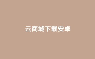 云商城app下载安卓 - 云商城app安卓版下载,免费便捷购物体验尽在手指之间~