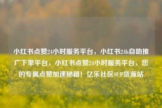 小红书点赞24小时服务平台,小红书24h自助推广下单平台,小红书点赞24小时服务平台,您的专属点赞加速秘籍!亿乐社区SUP货源站