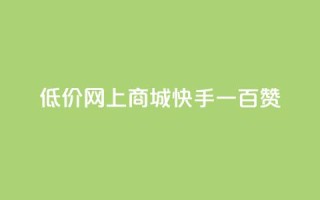 低价网上商城快手一百赞 - 低价网购攻略:快手轻松获取百赞秘诀。