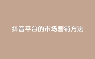 抖音平台的市场营销方法 - 抖音市场营销策略解析与实施指南!
