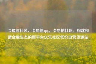 卡易信社区,卡易信app,卡易信社区,构建和谐金融生态的新平台亿乐社区低价自营货源站