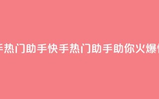 快手热门助手app(快手热门助手app,助你火爆快手)