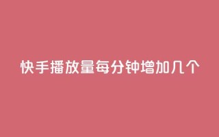 快手播放量每分钟增加几个 - 每分钟快手播放量增长数是多少?!
