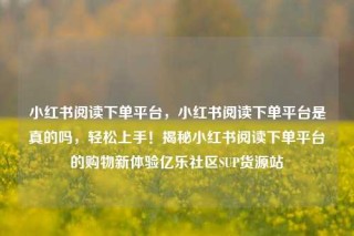 小红书阅读下单平台,小红书阅读下单平台是真的吗,轻松上手!揭秘小红书阅读下单平台的购物新体验亿乐社区SUP货源站