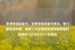 免费申请流量卡,免费申请流量卡移动,零门槛申领攻略,解锁三大运营商免费流量套餐的隐藏技巧亿乐社区SUP货源站