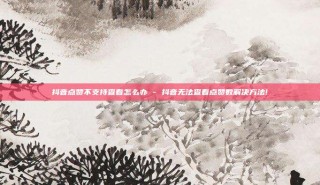 抖音点赞不支持查看怎么办 - 抖音无法查看点赞数解决方法!