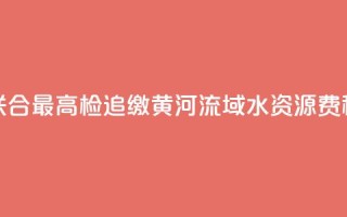 水利部联合最高检追缴黄河流域水资源费(税)近1亿元