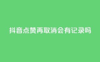 抖音点赞再取消会有记录吗 - 抖音点赞取消记录有吗?。