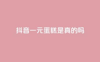 抖音一元蛋糕是真的吗 - 抖音一元蛋糕真实可靠吗!