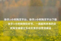 快手24小时购买平台,快手24小时购买平台下载,快手24小时购物狂欢节,一场前所未有的全民购宝盛宴亿乐社区低价自营货源站