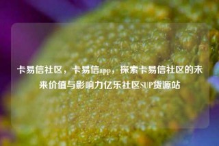 卡易信社区，卡易信app，探索卡易信社区的未来价值与影响力亿乐社区SUP货源站