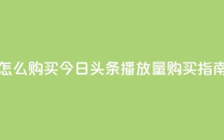 今日头条的播放量怎么购买 - 今日头条播放量购买指南与技巧分享!