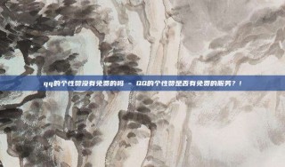 qq的个性赞没有免费的吗 - QQ的个性赞是否有免费的服务？!