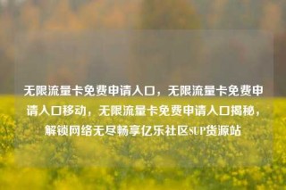 无限流量卡免费申请入口,无限流量卡免费申请入口移动,无限流量卡免费申请入口揭秘,解锁网络无尽畅享亿乐社区SUP货源站