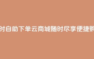 24小时自助下单云商城:随时尽享便捷购物
