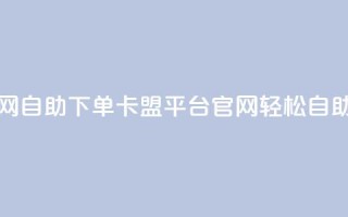 卡盟平台官网自助下单 - 卡盟平台官网轻松自助下单!