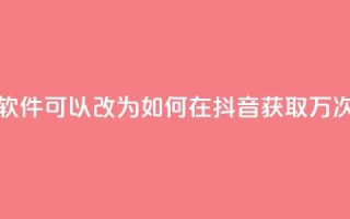抖音10000播放量软件(可以改为：「如何在抖音获取1万次观看？」)