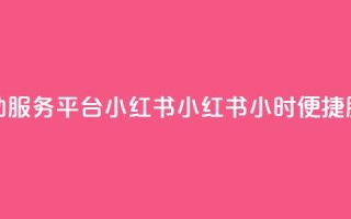 24小时自助服务平台小红书(小红书:24小时便捷服务平台)
