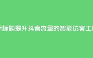 新标题:提升抖音流量的智能访客工具