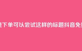 抖音24小时免费下单(可以尝试这样的标题: 抖音免费下单全天候)