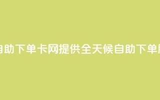 cf卡网24小时自助下单 - CF卡网提供全天候自助下单服务~