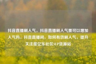 抖音直播刷人气,抖音直播刷人气票可以增加人气吗,抖音直播间,如何有效刷人气,提升关注度亿乐社区SUP货源站