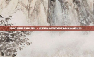 抖音点赞和那个软件同步 - 如何将抖音视频点赞同步到其他应用软件?!
