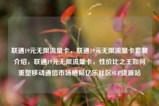 联通19元无限流量卡,联通19元无限流量卡套餐介绍,联通19元无限流量卡,性价比之王如何重塑移动通信市场格局亿乐社区SUP货源站