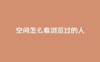 qq空间怎么看浏览过的人 - 如何查看QQ空间浏览记录!