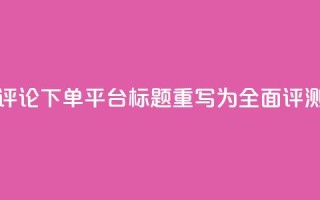 评论下单平台标题重写为:全面评测!