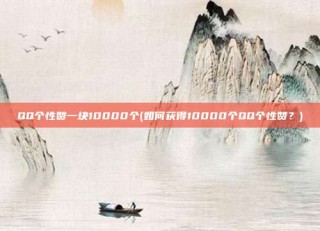 QQ个性赞一块10000个(如何获得10000个QQ个性赞?)