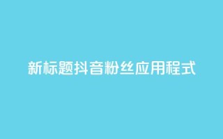 新标题:抖音粉丝应用程式-实用工具分享
